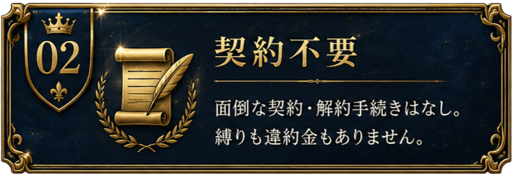 契約不要。面倒な契約・解約手続きはなし。縛りも違約金もありません。